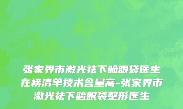 张家界市激光祛下睑眼袋医生在榜清单技术含量高-张家界市激光祛下睑眼袋整形医生