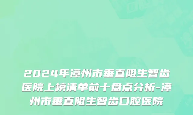 2024年漳州市垂直阻生智齿医院上榜清单前十盘点分析-漳州市垂直阻生智齿口腔医院