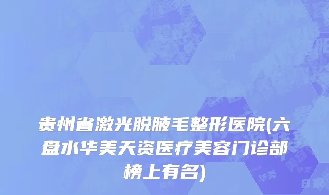 贵州省激光脱腋毛整形医院(六盘水华美天资医疗美容门诊部榜上有名)