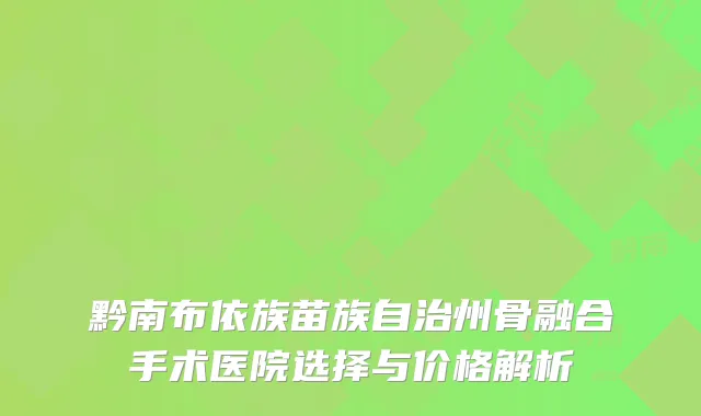 黔南布依族苗族自治州骨融合手术医院选择与价格解析
