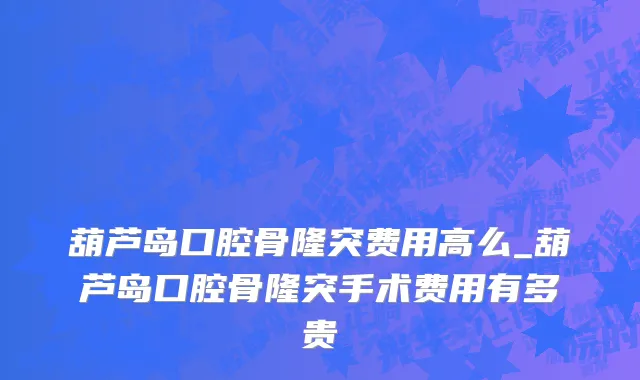 葫芦岛口腔骨隆突费用高么_葫芦岛口腔骨隆突手术费用有多贵