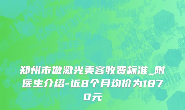 郑州市做激光美容收费标准_附医生介绍-近8个月均价为1870元