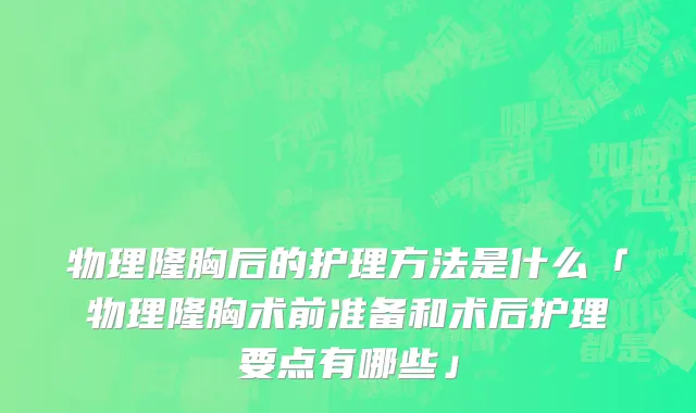物理隆胸后的护理方法是什么「物理隆胸术前准备和术后护理要点有哪些」
