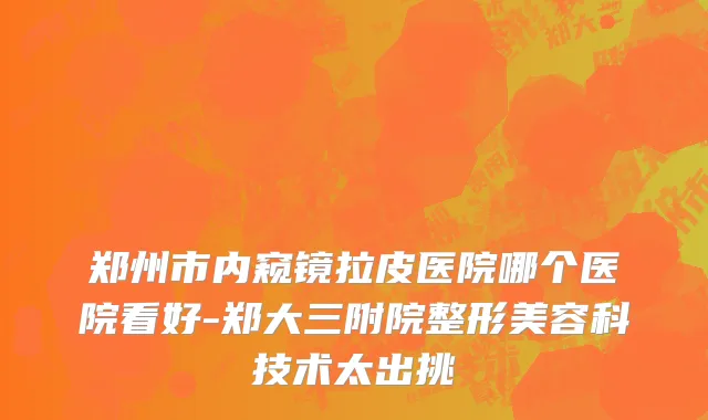 郑州市内窥镜拉皮医院哪个医院看好-郑大三附院整形美容科技术太出挑