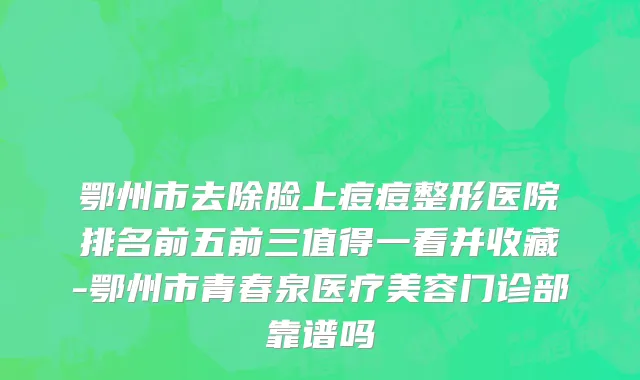鄂州市去除脸上痘痘整形医院排名前五前三值得一看并收藏-鄂州市青春泉医疗美容门诊部靠谱吗