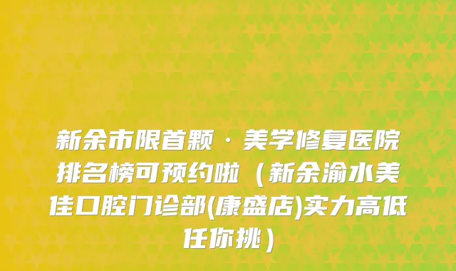 新余市限首颗·美学修复医院排名榜可预约啦（新余渝水美佳口腔门诊部(康盛店)实力高低任你挑）