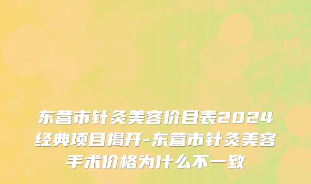 东营市针灸美容价目表2024经典项目揭开-东营市针灸美容手术价格为什么不一致