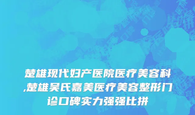 楚雄现代妇产医院医疗美容科,楚雄吴氏嘉美医疗美容整形门诊口碑实力强强比拼