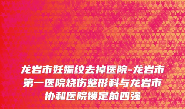 龙岩市妊娠纹去掉医院-龙岩市第一医院烧伤整形科与龙岩市协和医院锁定前四强
