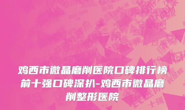 鸡西市微晶磨削医院口碑排行榜前十强口碑深扒-鸡西市微晶磨削整形医院