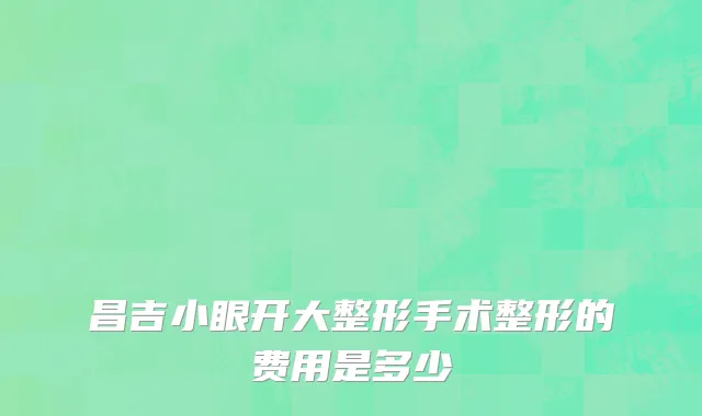 昌吉小眼开大整形手术整形的费用是多少