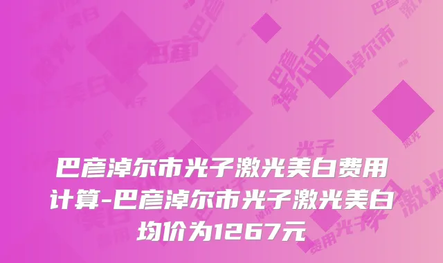 巴彦淖尔市光子激光美白费用计算-巴彦淖尔市光子激光美白均价为1267元