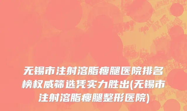 无锡市注射溶脂瘦腿医院排名榜权威筛选凭实力胜出(无锡市注射溶脂瘦腿整形医院)