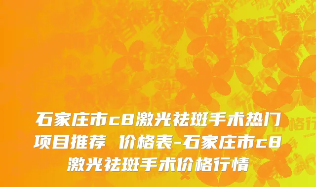 石家庄市c8激光祛斑手术热门项目推荐 价格表-石家庄市c8激光祛斑手术价格行情