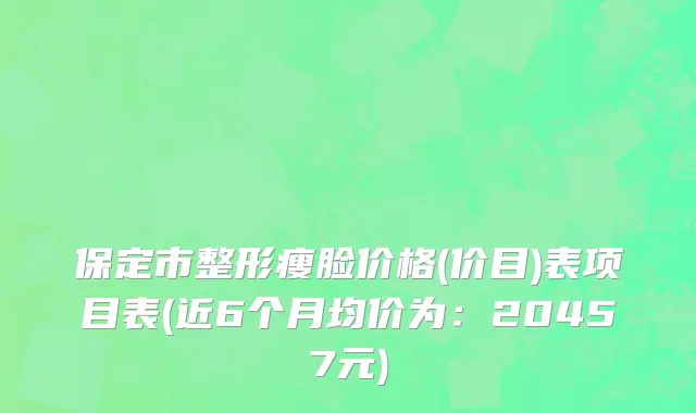 保定市整形瘦脸价格(价目)表项目表(近6个月均价为：20457元)