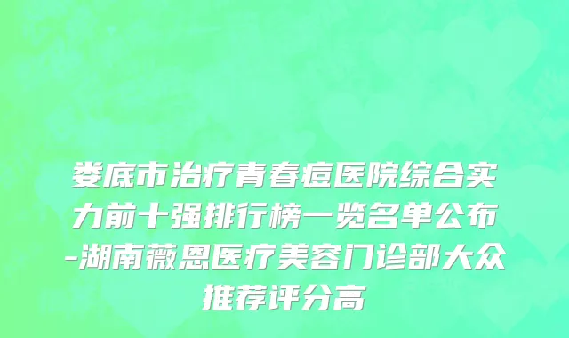 娄底市治疗青春痘医院综合实力前十强排行榜一览名单公布-湖南薇恩医疗美容门诊部大众推荐评分高