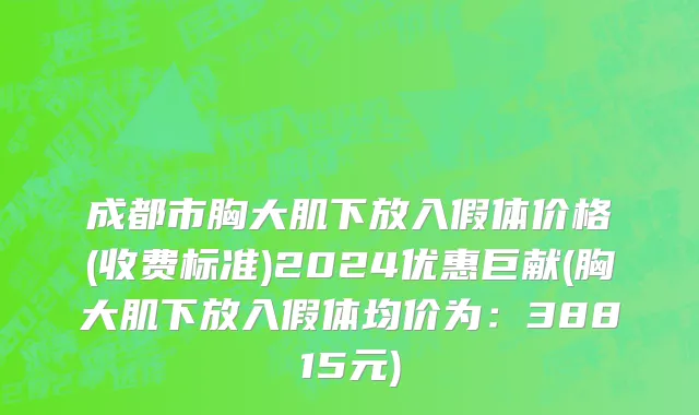 成都市胸大肌下放入假体价格(收费标准)2024优惠巨献(胸大肌下放入假体均价为：38815元)