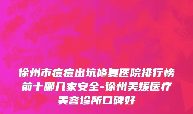 徐州市痘痘出坑修复医院排行榜前十哪几家安全-徐州美媛医疗美容诊所口碑好