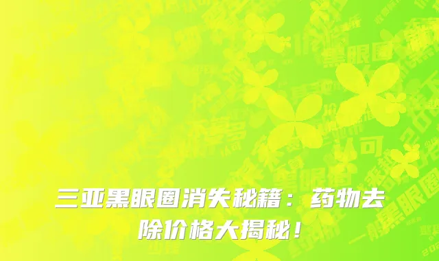 三亚黑眼圈消失秘籍:药物去除价格大揭秘!