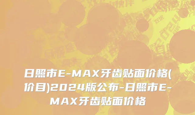 日照市E-MAX牙齿贴面价格(价目)2024版公布-日照市E-MAX牙齿贴面价格