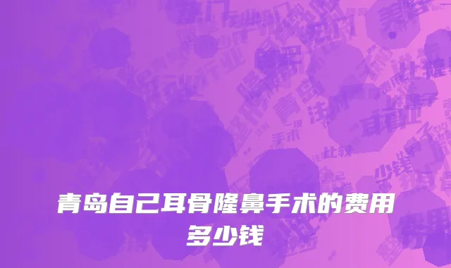 青岛自己耳骨隆鼻手术的费用多少钱