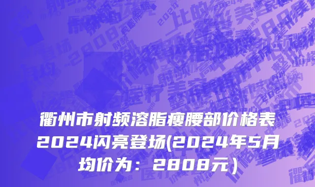 衢州市射频溶脂瘦腰部价格表2024闪亮登场(2024年5月均价为：2808元）