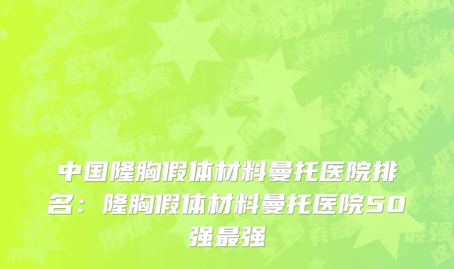 中国隆胸假体材料曼托医院排名：隆胸假体材料曼托医院50强最强
