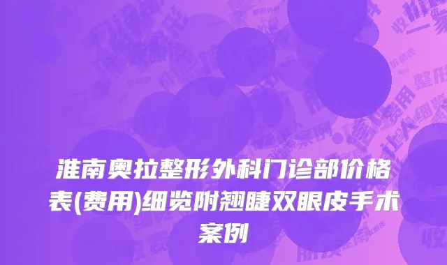 淮南奥拉整形外科门诊部价格表(费用)细览附翘睫双眼皮手术案例