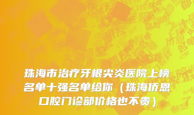珠海市治疗牙根尖炎医院上榜名单十强名单给你（珠海侨恩口腔门诊部价格也不贵）