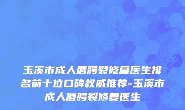 玉溪市成人唇腭裂修复医生排名前十位口碑权威推荐-玉溪市成人唇腭裂修复医生