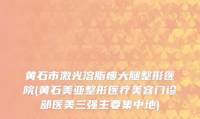 黄石市激光溶脂瘦大腿整形医院(黄石美亚整形医疗美容门诊部医美三强主要集中地)