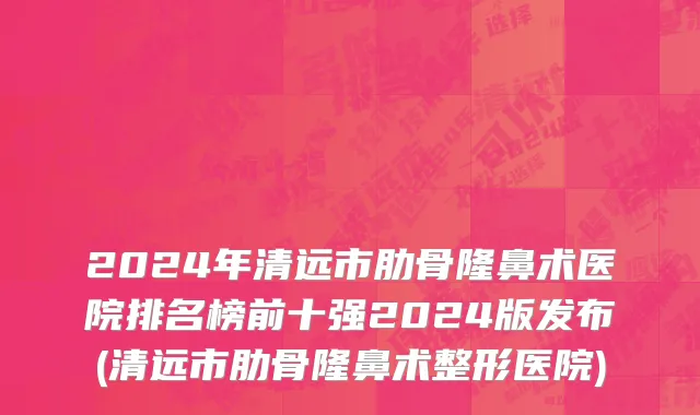 2024年清远市肋骨隆鼻术医院排名榜前十强2024版发布(清远市肋骨隆鼻术整形医院)