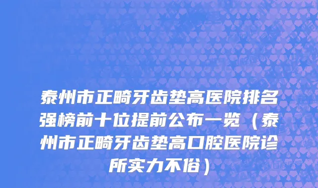 泰州市正畸牙齿垫高医院排名强榜前十位提前公布一览（泰州市正畸牙齿垫高口腔医院诊所实力不俗）