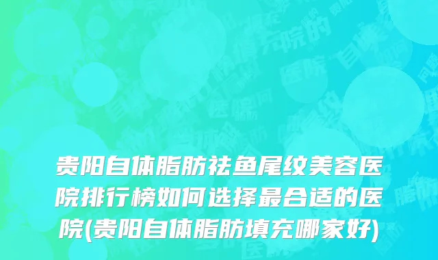 贵阳自体脂肪祛鱼尾纹美容医院排行榜如何选择最合适的医院(贵阳自体脂肪填充哪家好)