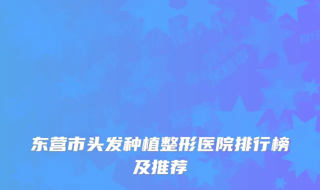 东营市头发种植整形医院排行榜及推荐