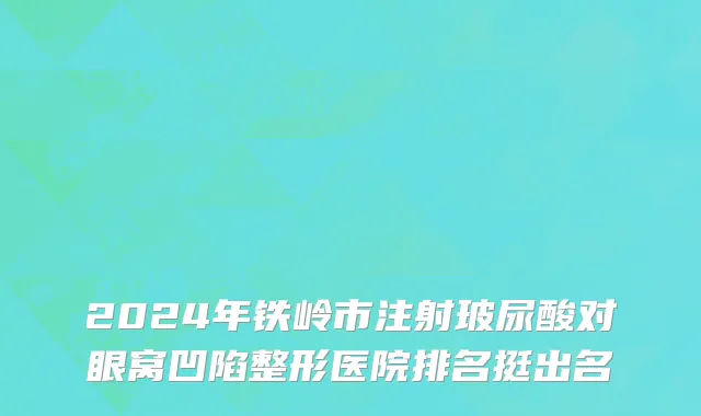 2024年铁岭市注射玻尿酸对眼窝凹陷整形医院排名挺出名