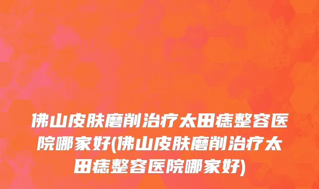 佛山皮肤磨削治疗太田痣整容医院哪家好(佛山皮肤磨削治疗太田痣整容医院哪家好)