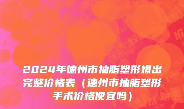 2024年德州市抽脂塑形爆出完整价格表（德州市抽脂塑形手术价格便宜吗）
