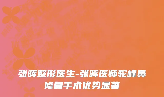 张晖整形医生-张晖医师驼峰鼻修复手术优势显著