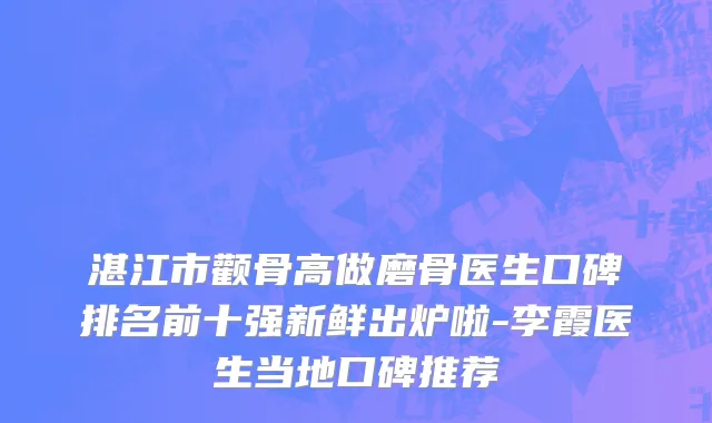 湛江市颧骨高做磨骨医生口碑排名前十强新鲜出炉啦-李霞医生当地口碑推荐
