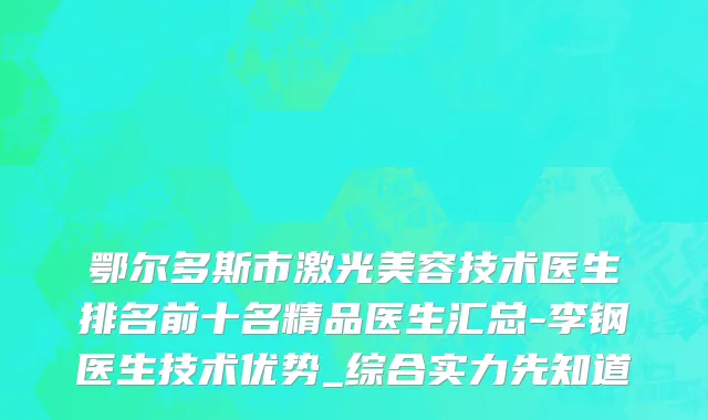 鄂尔多斯市激光美容技术医生排名前十名精品医生汇总-李钢医生技术优势_综合实力先知道