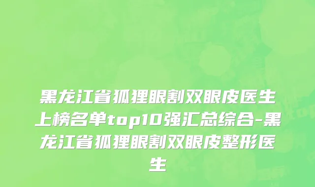 黑龙江省狐狸眼割双眼皮医生上榜名单top10强汇总综合-黑龙江省狐狸眼割双眼皮整形医生