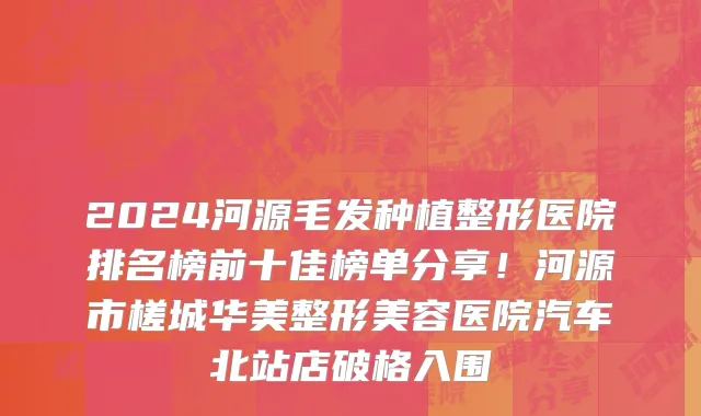 2024河源毛发种植整形医院排名榜前十佳榜单分享!河源市槎城华美整形美容医院汽车北站店破格入围