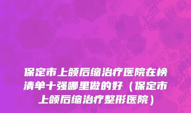 保定市上颌后缩治疗医院在榜清单十强哪里做的好（保定市上颌后缩治疗整形医院）