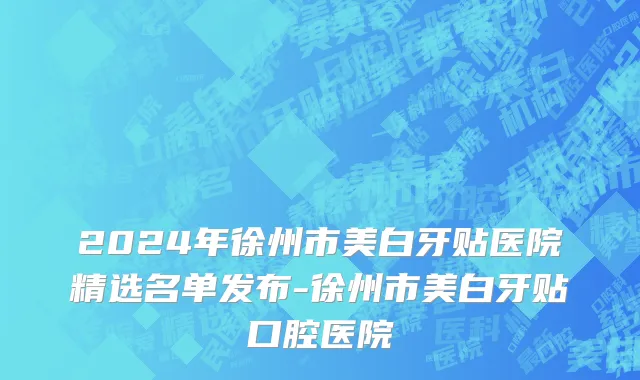 2024年徐州市美白牙贴医院精选名单发布-徐州市美白牙贴口腔医院