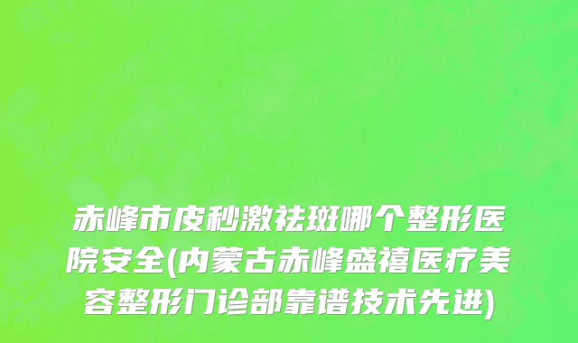 赤峰市皮秒激祛斑哪个整形医院安全(内蒙古赤峰盛禧医疗美容整形门诊部靠谱技术先进)