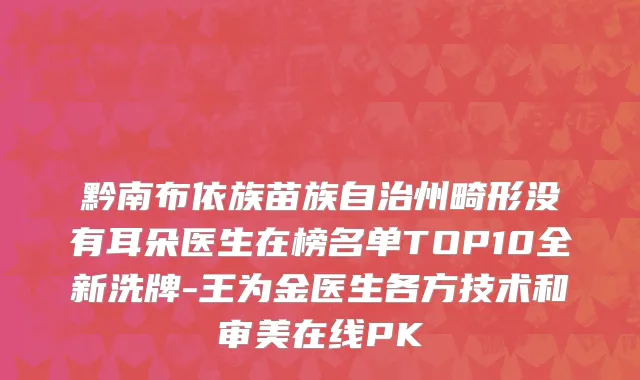 黔南布依族苗族自治州畸形没有耳朵医生在榜名单TOP10全新洗牌-王为金医生各方技术和审美在线PK