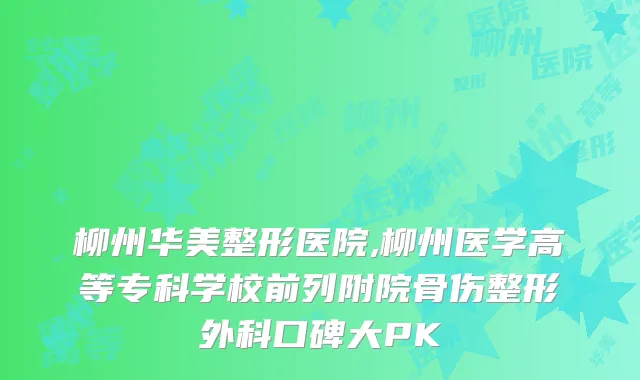 柳州华美整形医院,柳州医学高等专科学校前列附院骨伤整形外科口碑大PK