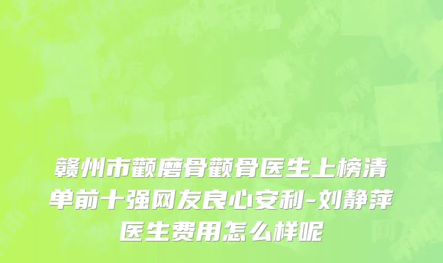 赣州市颧磨骨颧骨医生上榜清单前十强网友良心安利-刘静萍医生费用怎么样呢