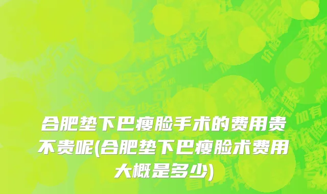 合肥垫下巴瘦脸手术的费用贵不贵呢(合肥垫下巴瘦脸术费用大概是多少)